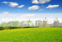 最好的三星手机（最好的三星手机是哪个型号）