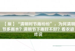 【原】“清明时节雨纷纷”，为何清明节多雨水？清明节下雨好不好？看农谚咋说