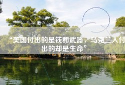 “美国付出的是钱和武器，乌克兰人付出的却是生命”