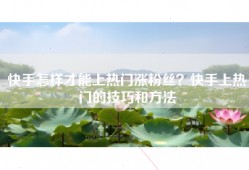 快手怎样才能上热门涨粉丝？快手上热门的技巧和方法