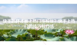 快手怎样才能上热门涨粉丝？快手上热门的技巧和方法