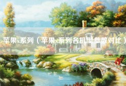 苹果x系列（苹果x系列各机型参数对比）