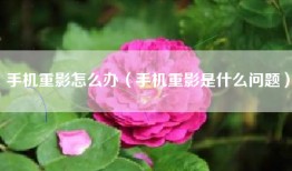 手机重影怎么办（手机重影是什么问题）