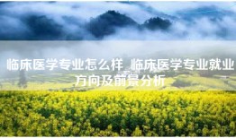临床医学专业怎么样_临床医学专业就业方向及前景分析