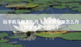 玩手机头晕怎么办（玩手机头晕怎么办快速缓解小方法）