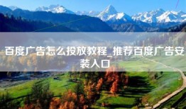百度广告怎么投放教程_推荐百度广告安装入口