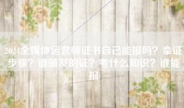 2024全媒体运营师证书自己能报吗？拿证步骤？谁颁发的证？考什么知识？谁能报