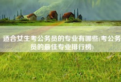 适合女生考公务员的专业有哪些(考公务员的最佳专业排行榜)