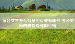 适合女生考公务员的专业有哪些(考公务员的最佳专业排行榜)