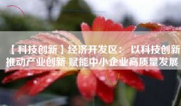 【科技创新】经济开发区： 以科技创新推动产业创新 赋能中小企业高质量发展