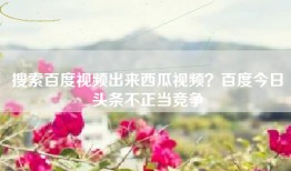 搜索百度视频出来西瓜视频？百度今日头条不正当竞争