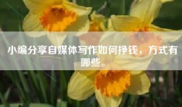 小编分享自媒体写作如何挣钱，方式有哪些。