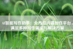 AI智能写作助手：全方位内容创作平台，满足多种写作需求与解决方案
