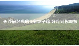 长沙最经典的10家饺子馆 好吃到你喊娘
