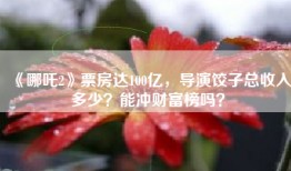 《哪吒2》票房达100亿，导演饺子总收入多少？能冲财富榜吗？
