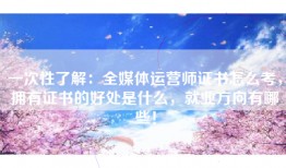 一次性了解：全媒体运营师证书怎么考，拥有证书的好处是什么，就业方向有哪些！