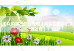 淘汰的手机怎么处理（淘汰的旧手机如何处理）