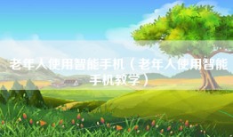 老年人使用智能手机（老年人使用智能手机教学）