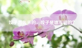 饺子怎么来的，饺子是谁发明的？