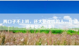 两口子不上班，还大把花钱的人，你知道是怎么回事？