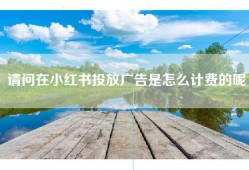 请问在小红书投放广告是怎么计费的呢