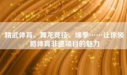 精武体育、舞龙竞技、绵拳……让你领略体育非遗项目的魅力