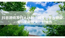 抖音游戏发行人计划，同步三平台收益，一单15无限放大，好操作