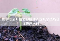 新手怎么开始做自媒体？这几个技巧让你快速入门