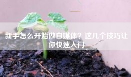 新手怎么开始做自媒体？这几个技巧让你快速入门