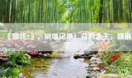 《哪吒2》，刷爆记录！背后金主，赚麻了
