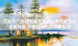 百度的广告投放模式是什么意思啊怎么设置的呢-百度投放广告效果如何