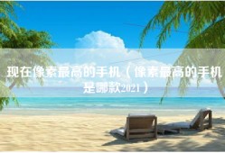 现在像素最高的手机（像素最高的手机是哪款2021）