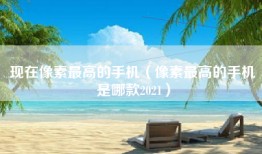 现在像素最高的手机（像素最高的手机是哪款2021）