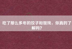 吃了那么多年的饺子和馄饨，你真的了解吗？