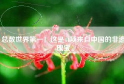 总数世界第一！这是44项来自中国的非遗瑰宝