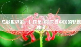 总数世界第一！这是44项来自中国的非遗瑰宝