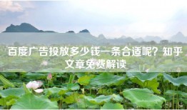 百度广告投放多少钱一条合适呢？知乎文章免费解读