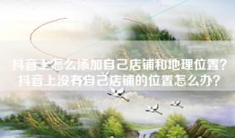 抖音上怎么添加自己店铺和地理位置？抖音上没有自己店铺的位置怎么办？