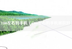 1300左右的手机（1300左右的手机哪款好）