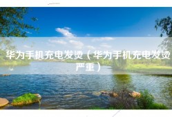 华为手机充电发烫（华为手机充电发烫严重）