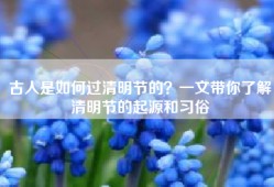 古人是如何过清明节的？一文带你了解清明节的起源和习俗
