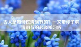 古人是如何过清明节的？一文带你了解清明节的起源和习俗