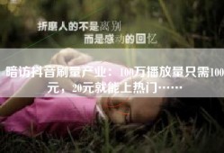 暗访抖音刷量产业：100万播放量只需100元，20元就能上热门……