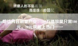 暗访抖音刷量产业：100万播放量只需100元，20元就能上热门……