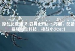 原创比亚迪汉L四月上市：27万起，配备最强电动科技，挑战小米SU7！