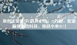 原创比亚迪汉L四月上市：27万起，配备最强电动科技，挑战小米SU7！