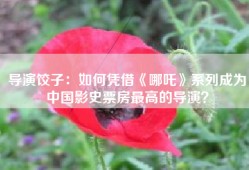 导演饺子：如何凭借《哪吒》系列成为中国影史票房最高的导演？