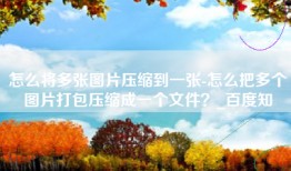怎么将多张图片压缩到一张-怎么把多个图片打包压缩成一个文件？_百度知