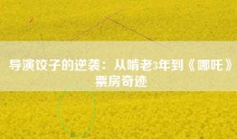 导演饺子的逆袭：从啃老3年到《哪吒》票房奇迹