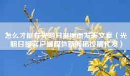 怎么才能在光明日报里面发表文章（光明日报客户端媒体新闻稿投稿代发）